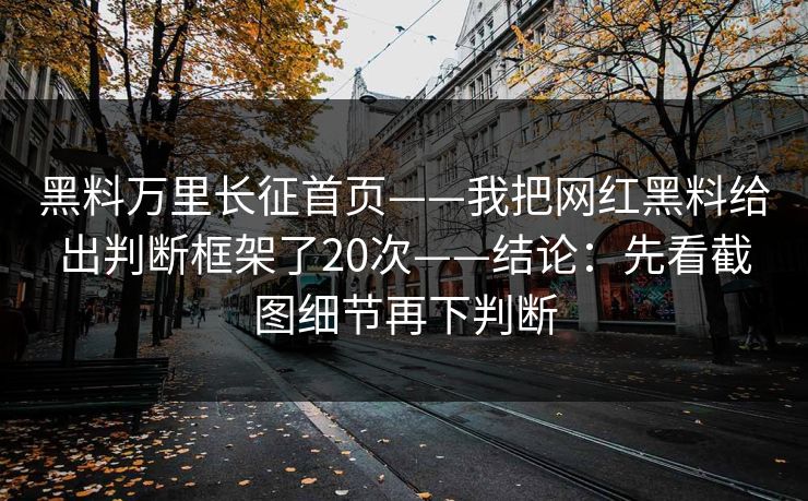 黑料万里长征首页——我把网红黑料给出判断框架了20次——结论：先看截图细节再下判断