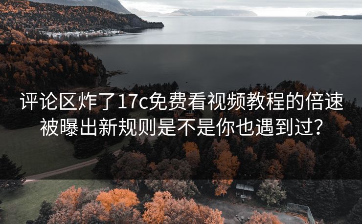 评论区炸了17c免费看视频教程的倍速被曝出新规则是不是你也遇到过？