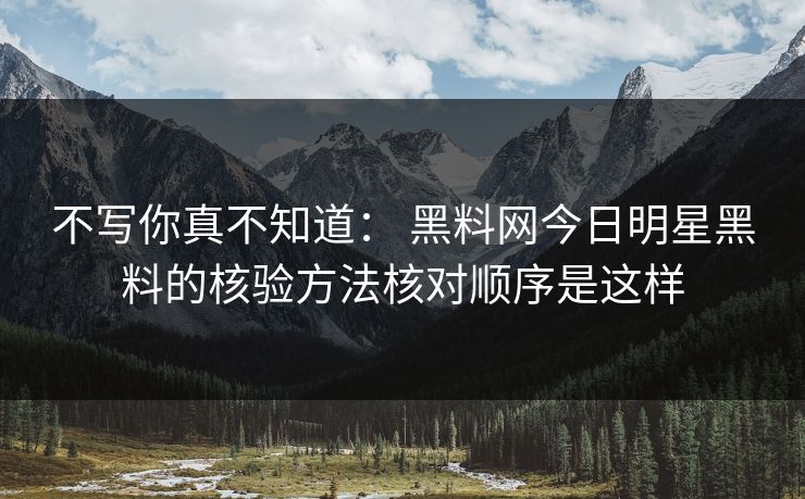 不写你真不知道： 黑料网今日明星黑料的核验方法核对顺序是这样