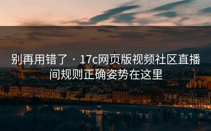 别再用错了 · 17c网页版视频社区直播间规则正确姿势在这里