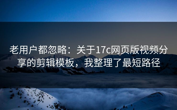 老用户都忽略：关于17c网页版视频分享的剪辑模板，我整理了最短路径