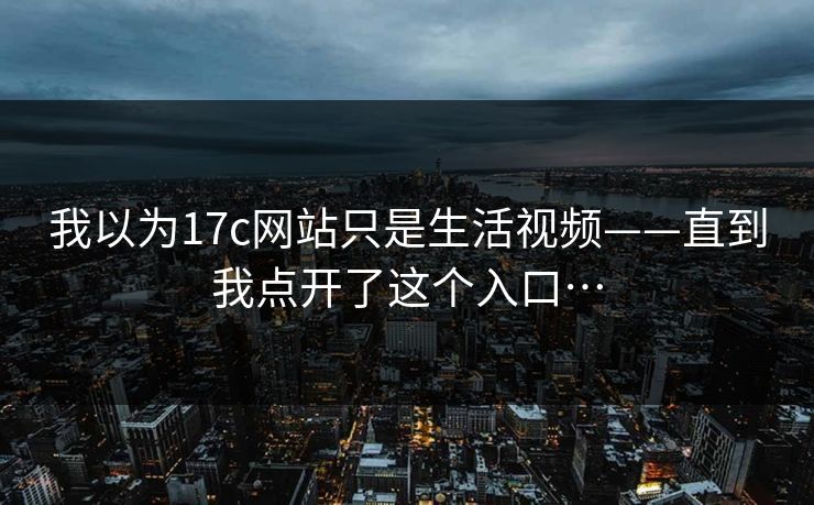 我以为17c网站只是生活视频——直到我点开了这个入口…