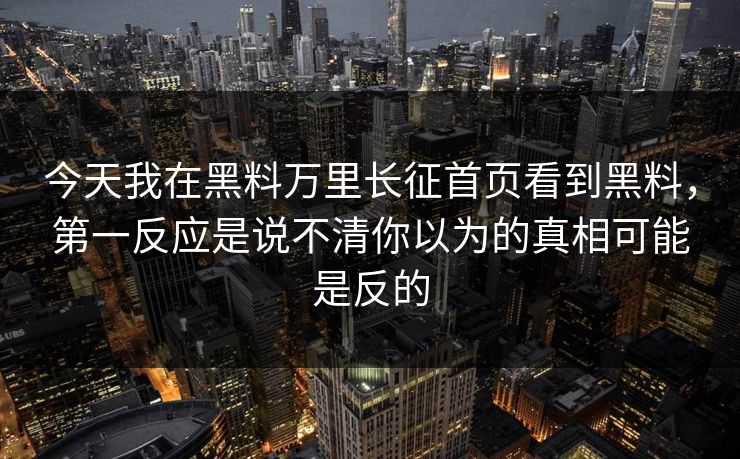 今天我在黑料万里长征首页看到黑料，第一反应是说不清你以为的真相可能是反的