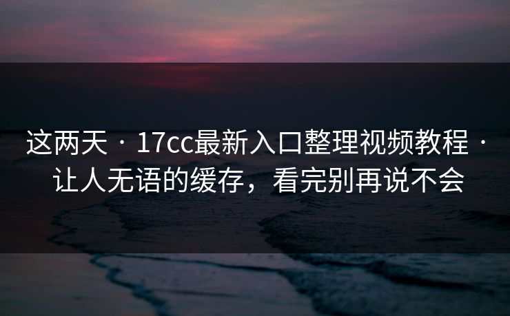 这两天 · 17cc最新入口整理视频教程 · 让人无语的缓存，看完别再说不会