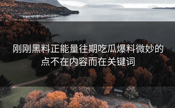 刚刚黑料正能量往期吃瓜爆料微妙的点不在内容而在关键词