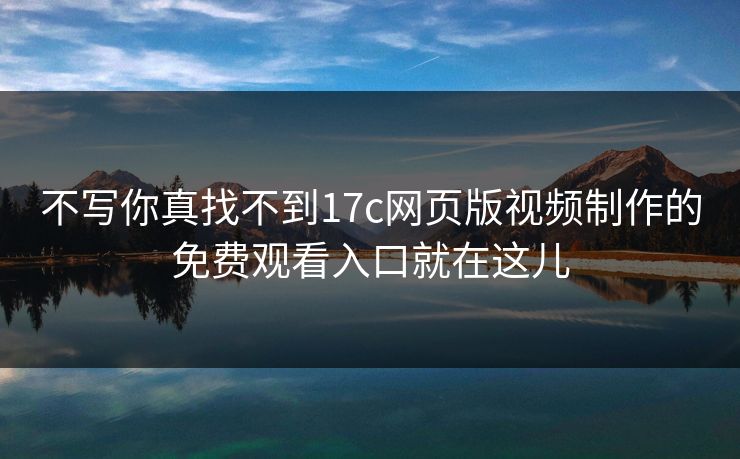 不写你真找不到17c网页版视频制作的免费观看入口就在这儿