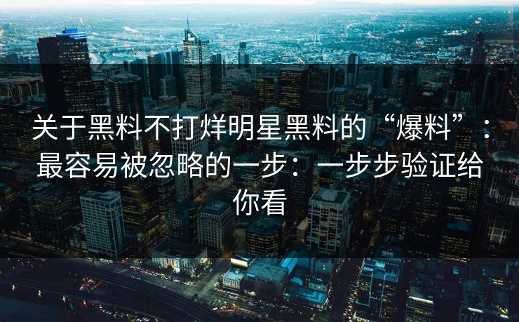 关于黑料不打烊明星黑料的“爆料”：最容易被忽略的一步：一步步验证给你看
