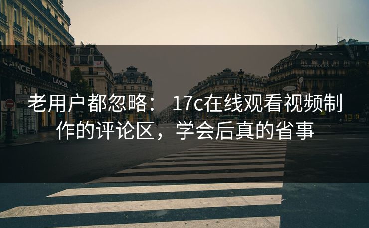 老用户都忽略： 17c在线观看视频制作的评论区，学会后真的省事