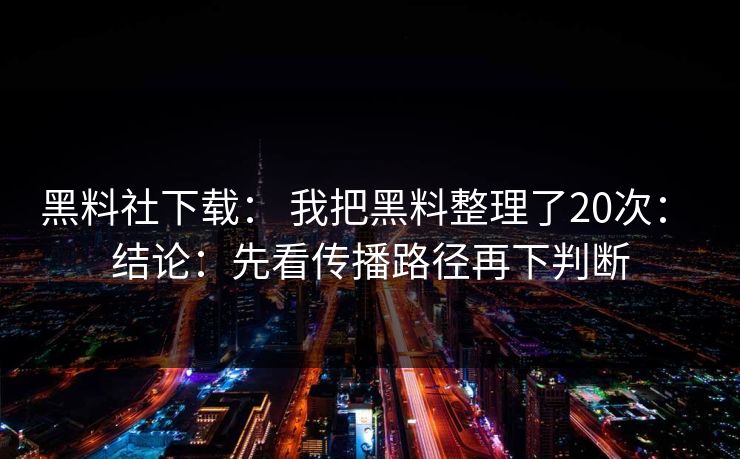 黑料社下载： 我把黑料整理了20次： 结论：先看传播路径再下判断