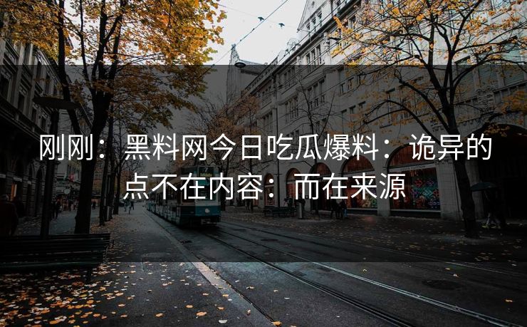刚刚：黑料网今日吃瓜爆料：诡异的点不在内容：而在来源