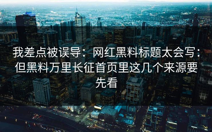 我差点被误导：网红黑料标题太会写：但黑料万里长征首页里这几个来源要先看