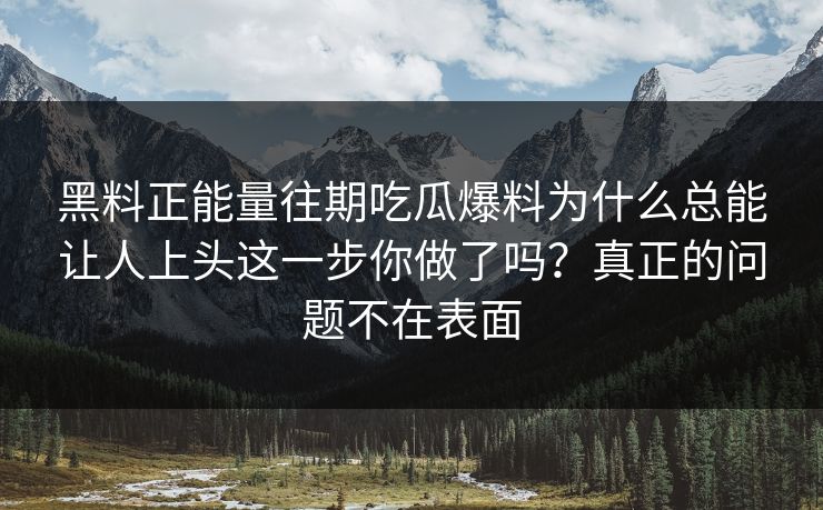 黑料正能量往期吃瓜爆料为什么总能让人上头这一步你做了吗？真正的问题不在表面