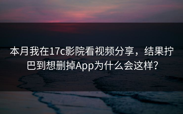本月我在17c影院看视频分享，结果拧巴到想删掉App为什么会这样？