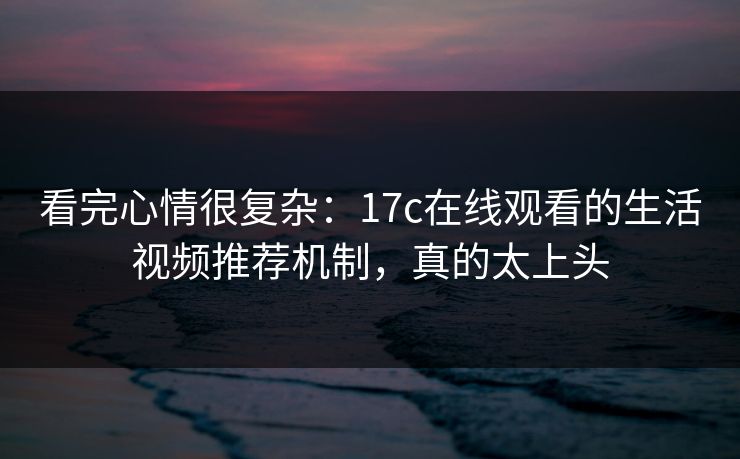 看完心情很复杂：17c在线观看的生活视频推荐机制，真的太上头