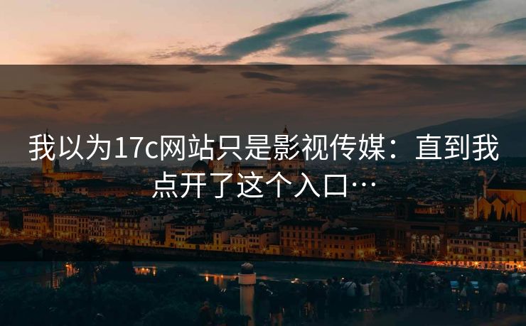 我以为17c网站只是影视传媒：直到我点开了这个入口…