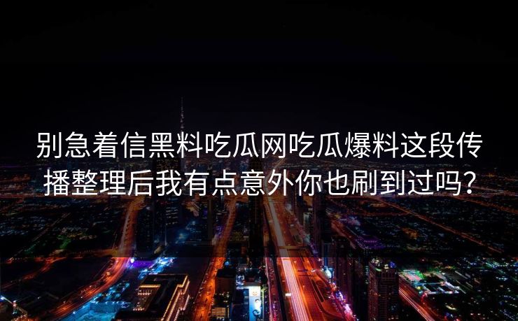 别急着信黑料吃瓜网吃瓜爆料这段传播整理后我有点意外你也刷到过吗？