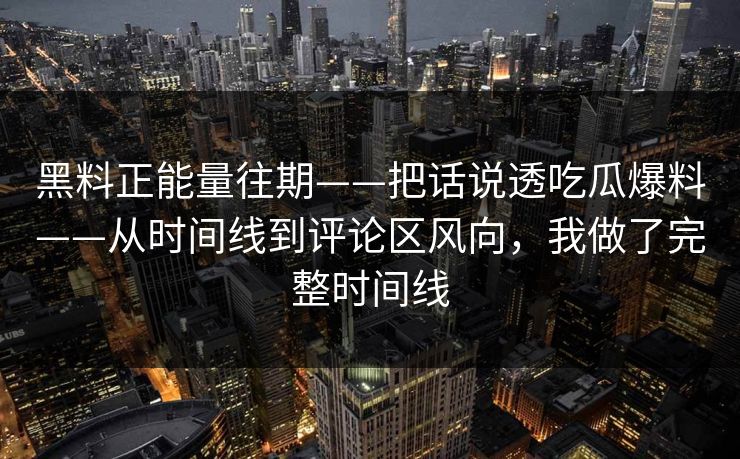 黑料正能量往期——把话说透吃瓜爆料——从时间线到评论区风向，我做了完整时间线