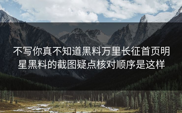 不写你真不知道黑料万里长征首页明星黑料的截图疑点核对顺序是这样