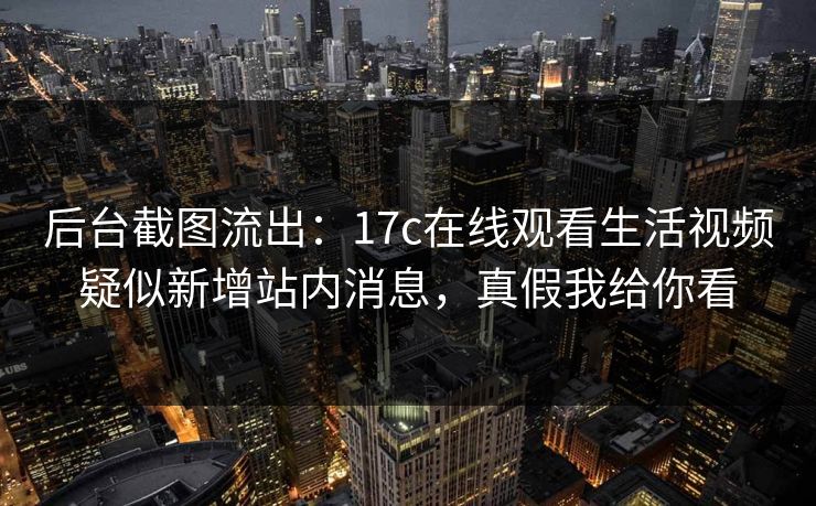 后台截图流出：17c在线观看生活视频疑似新增站内消息，真假我给你看