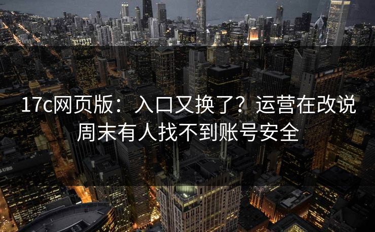 17c网页版：入口又换了？运营在改说周末有人找不到账号安全
