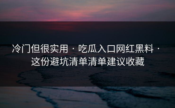 冷门但很实用 · 吃瓜入口网红黑料 · 这份避坑清单清单建议收藏