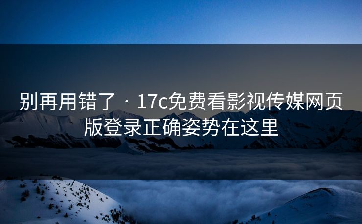 别再用错了 · 17c免费看影视传媒网页版登录正确姿势在这里