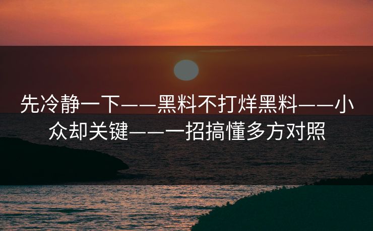 先冷静一下——黑料不打烊黑料——小众却关键——一招搞懂多方对照
