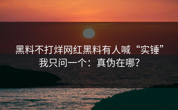 黑料不打烊网红黑料有人喊“实锤”我只问一个：真伪在哪？