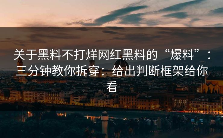 关于黑料不打烊网红黑料的“爆料”：三分钟教你拆穿：给出判断框架给你看