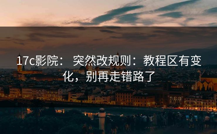 17c影院： 突然改规则：教程区有变化，别再走错路了