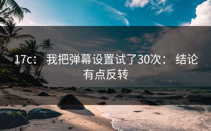 17c： 我把弹幕设置试了30次： 结论有点反转