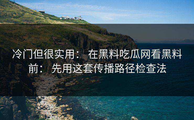 冷门但很实用： 在黑料吃瓜网看黑料前： 先用这套传播路径检查法
