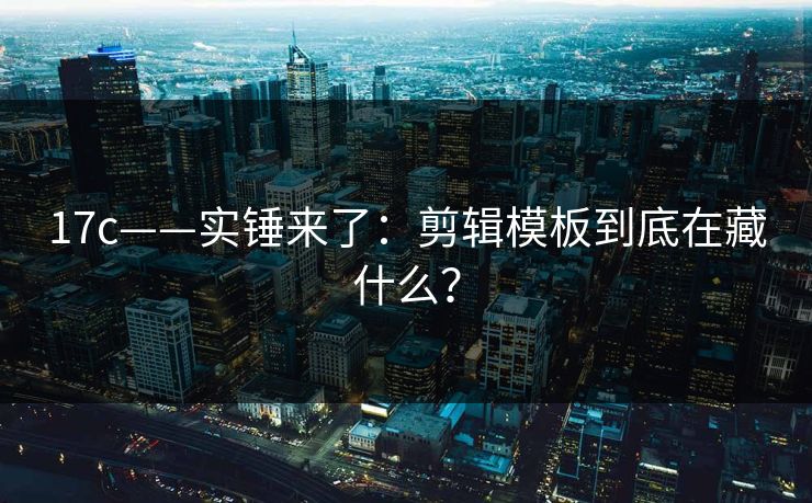17c——实锤来了：剪辑模板到底在藏什么？