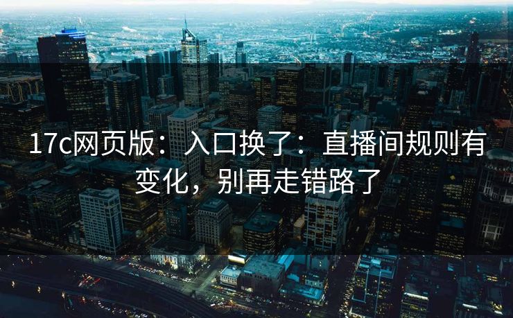 17c网页版：入口换了：直播间规则有变化，别再走错路了
