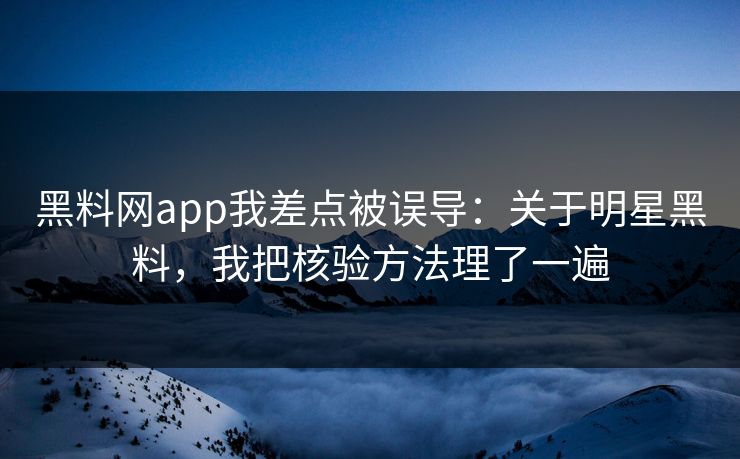 黑料网app我差点被误导：关于明星黑料，我把核验方法理了一遍