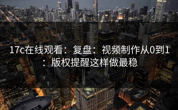17c在线观看：复盘：视频制作从0到1：版权提醒这样做最稳