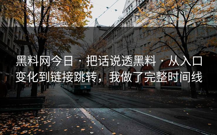 黑料网今日 · 把话说透黑料 · 从入口变化到链接跳转，我做了完整时间线