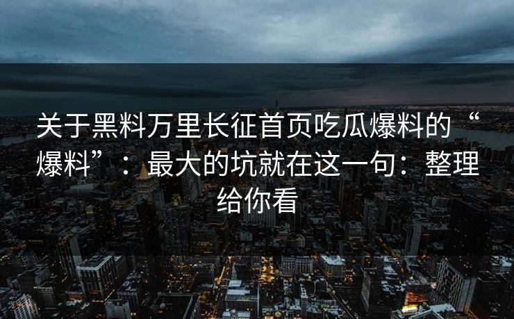 关于黑料万里长征首页吃瓜爆料的“爆料”：最大的坑就在这一句：整理给你看
