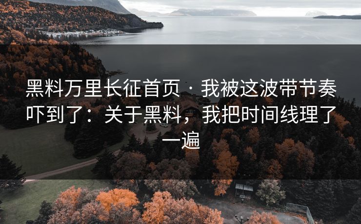 黑料万里长征首页 · 我被这波带节奏吓到了：关于黑料，我把时间线理了一遍