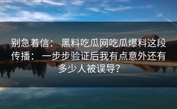 别急着信： 黑料吃瓜网吃瓜爆料这段传播： 一步步验证后我有点意外还有多少人被误导？