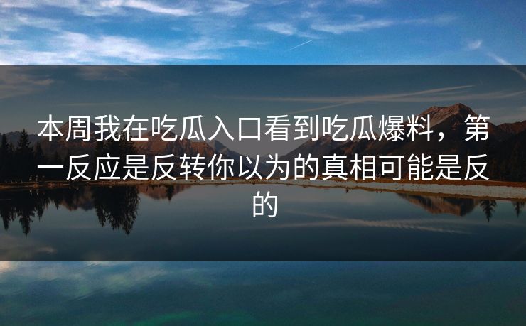 本周我在吃瓜入口看到吃瓜爆料，第一反应是反转你以为的真相可能是反的