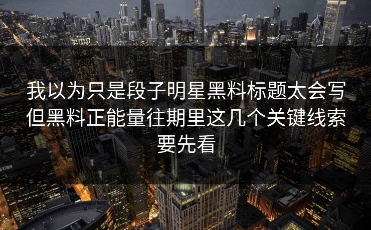 我以为只是段子明星黑料标题太会写但黑料正能量往期里这几个关键线索要先看