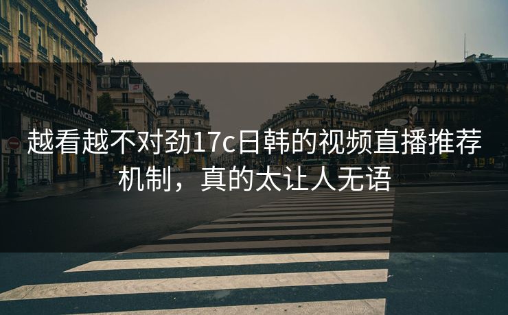 越看越不对劲17c日韩的视频直播推荐机制，真的太让人无语