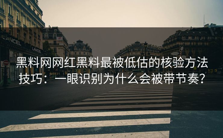 黑料网网红黑料最被低估的核验方法技巧：一眼识别为什么会被带节奏？