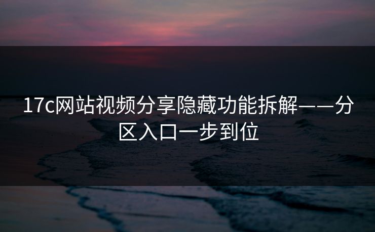 17c网站视频分享隐藏功能拆解——分区入口一步到位