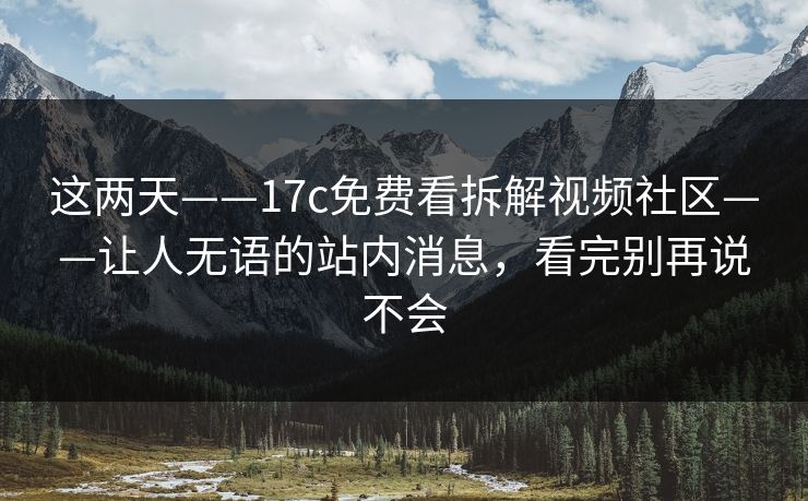 这两天——17c免费看拆解视频社区——让人无语的站内消息，看完别再说不会