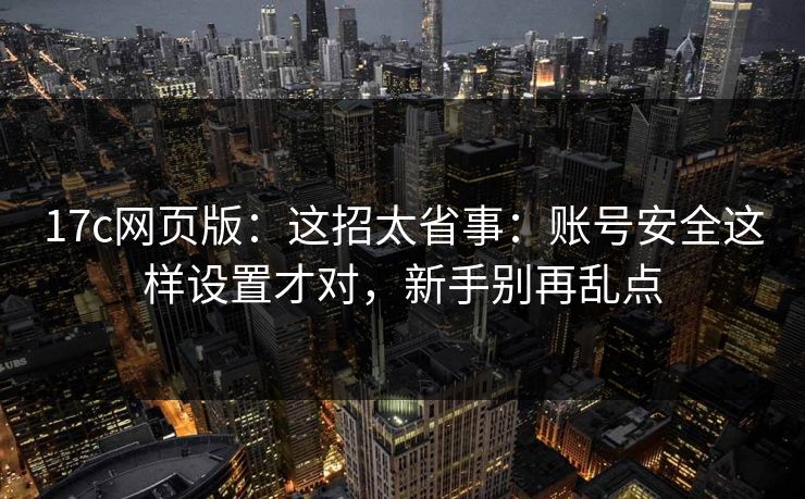 17c网页版：这招太省事：账号安全这样设置才对，新手别再乱点