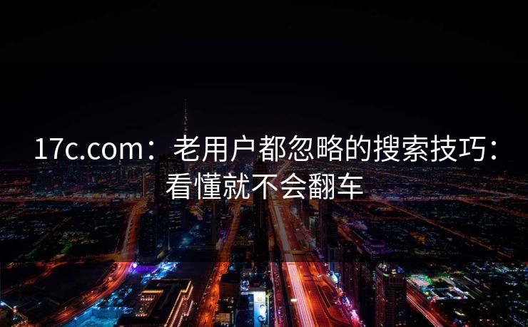17c.com：老用户都忽略的搜索技巧：看懂就不会翻车