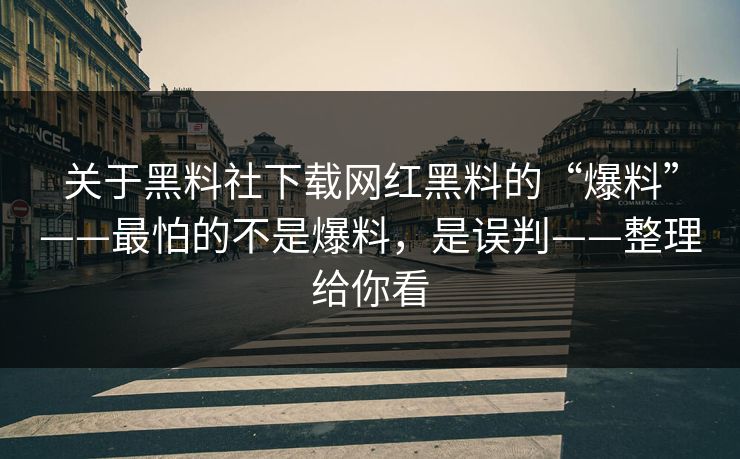 关于黑料社下载网红黑料的“爆料”——最怕的不是爆料，是误判——整理给你看
