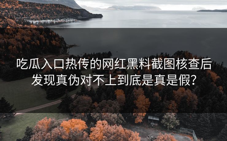 吃瓜入口热传的网红黑料截图核查后发现真伪对不上到底是真是假？